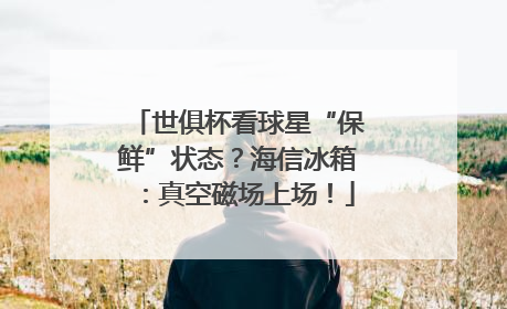 世俱杯看球星“保鲜”状态？海信冰箱：真空磁场上场！