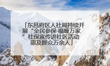 东昌府区人社局持续开展“全民参保·福暖万家”社保宣传进社区活动 惠及群众万余人