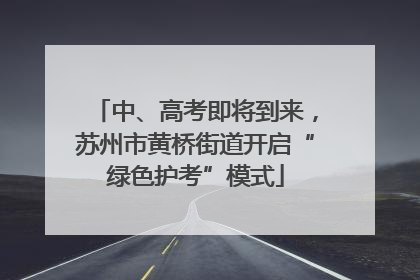 中、高考即将到来，苏州市黄桥街道开启“绿色护考”模式