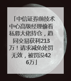 中信证券前技术中心高级经理偷看私募大佬持仓，趋同交易获利213万！请求减免处罚无效，被罚没426万