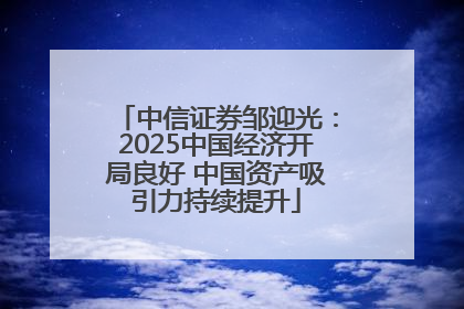 中信证券邹迎光：2025中国经济开局良好 中国资产吸引力持续提升