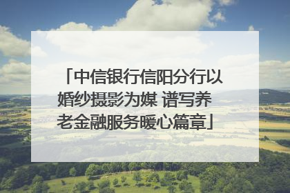 中信银行信阳分行以婚纱摄影为媒 谱写养老金融服务暖心篇章