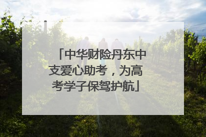 中华财险丹东中支爱心助考，为高考学子保驾护航