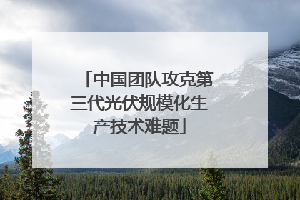 中国团队攻克第三代光伏规模化生产技术难题