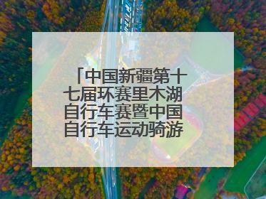 中国新疆第十七届环赛里木湖自行车赛暨中国自行车运动骑游大会圆满落幕