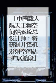 中国载人航天工程空间站系统总设计师：将研制并择机发射空间站扩展舱段