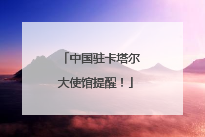 中国驻卡塔尔大使馆提醒！