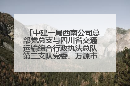 中建一局西南公司总部党总支与四川省交通运输综合行政执法总队第三支队党委、万源市草坝镇莲花院村党支部开展党建联建
