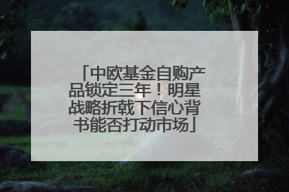 中欧基金自购产品锁定三年！明星战略折戟下信心背书能否打动市场