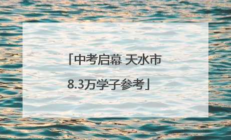 中考启幕 天水市8.3万学子参考