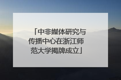 中非媒体研究与传播中心在浙江师范大学揭牌成立