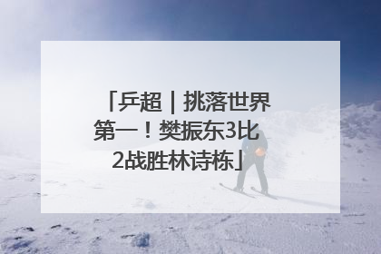 乒超｜挑落世界第一！樊振东3比2战胜林诗栋