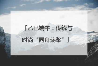 乙巳端午：传统与时尚“同舟荡桨”