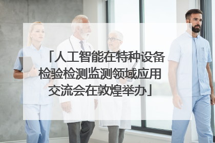 人工智能在特种设备检验检测监测领域应用交流会在敦煌举办