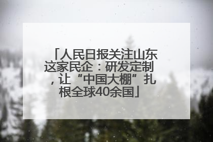 人民日报关注山东这家民企：研发定制，让“中国大棚”扎根全球40余国