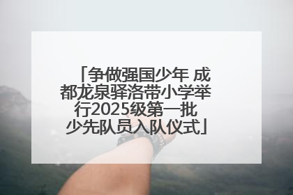 争做强国少年 成都龙泉驿洛带小学举行2025级第一批少先队员入队仪式