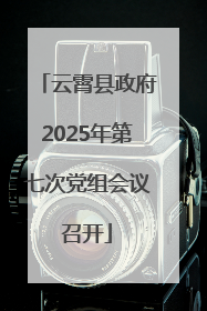 云霄县政府2025年第七次党组会议召开