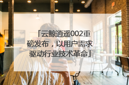 云鲸逍遥002重磅发布，以用户需求驱动行业技术革命