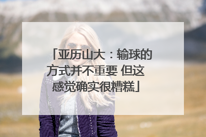 亚历山大：输球的方式并不重要 但这感觉确实很糟糕