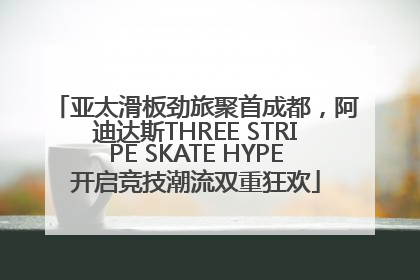 亚太滑板劲旅聚首成都，阿迪达斯THREE STRIPE SKATE HYPE开启竞技潮流双重狂欢