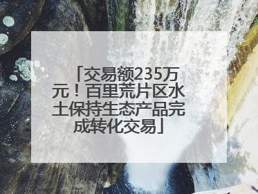 交易额235万元！百里荒片区水土保持生态产品完成转化交易