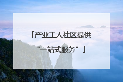 产业工人社区提供“一站式服务”