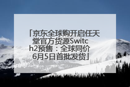 京东全球购开启任天堂官方货源Switch2预售：全球同价 6月5日首批发货
