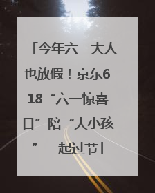 今年六一大人也放假！京东618“六一惊喜日”陪“大小孩”一起过节