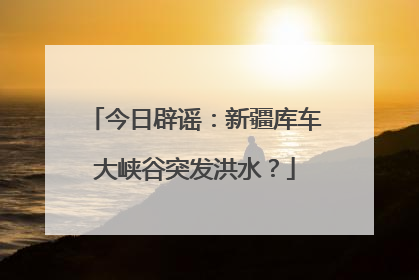 今日辟谣：新疆库车大峡谷突发洪水？