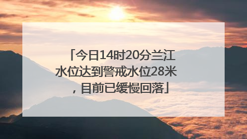今日14时20分兰江水位达到警戒水位28米，目前已缓慢回落