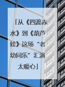 从《四渡赤水》到《葫芦娃》这场“老幼同乐”汇演太暖心