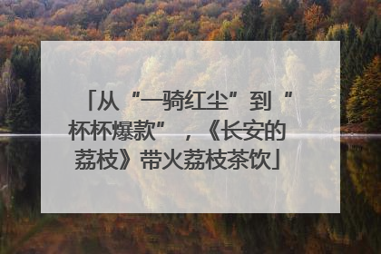 从“一骑红尘”到“杯杯爆款”，《长安的荔枝》带火荔枝茶饮