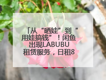 从“晒娃”到“用娃搞钱”！闲鱼出现LABUBU租赁服务，日租80元仍供不应求