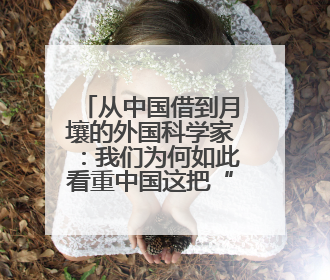 从中国借到月壤的外国科学家：我们为何如此看重中国这把“土”