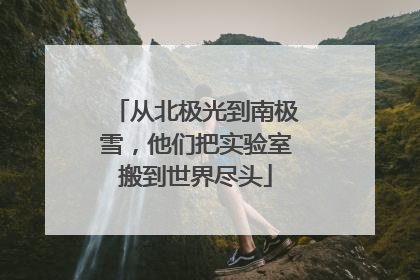 从北极光到南极雪，他们把实验室搬到世界尽头