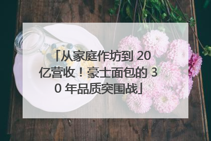 从家庭作坊到 20 亿营收！豪士面包的 30 年品质突围战