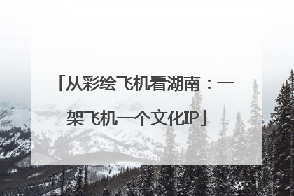 从彩绘飞机看湖南：一架飞机一个文化IP