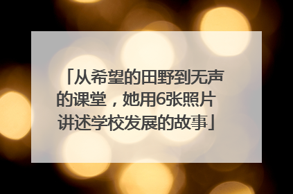 从希望的田野到无声的课堂，她用6张照片讲述学校发展的故事