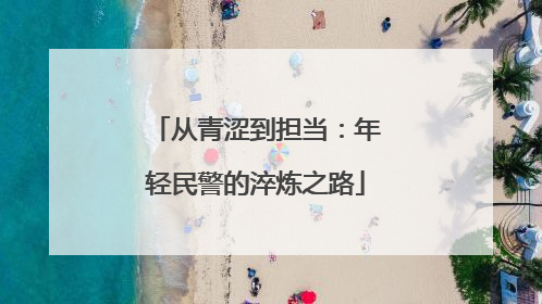 从青涩到担当：年轻民警的淬炼之路