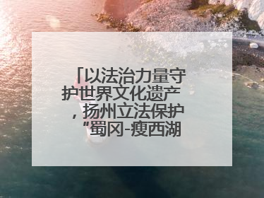 以法治力量守护世界文化遗产，扬州立法保护“蜀冈-瘦西湖风景名胜区”
