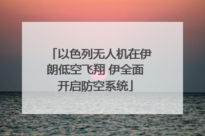以色列无人机在伊朗低空飞翔 伊全面开启防空系统