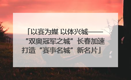以赛为媒 以体兴城——“双奥冠军之城”长春加速打造“赛事名城”新名片
