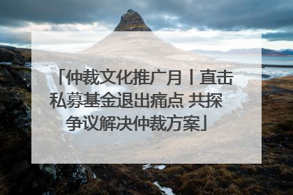 仲裁文化推广月丨直击私募基金退出痛点 共探争议解决仲裁方案