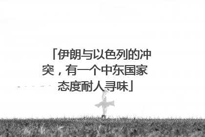 伊朗与以色列的冲突，有一个中东国家态度耐人寻味