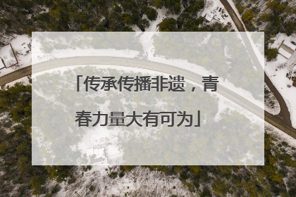 传承传播非遗，青春力量大有可为