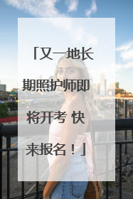 又一地长期照护师即将开考 快来报名！