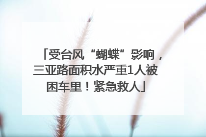 受台风“蝴蝶”影响，三亚路面积水严重1人被困车里！紧急救人