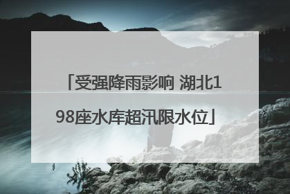 受强降雨影响 湖北198座水库超汛限水位