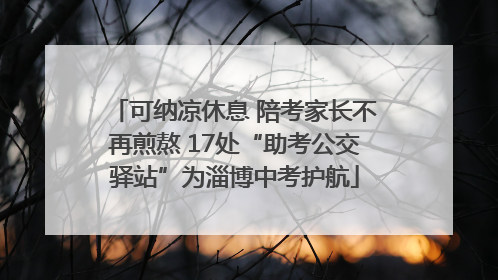 可纳凉休息 陪考家长不再煎熬 17处“助考公交驿站”为淄博中考护航