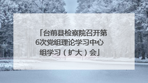 台前县检察院召开第6次党组理论学习中心组学习（扩大）会